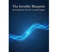 The Invisible Blueprint: Rewriting Your Past For Lasting Change