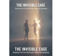 The Invisible Cage: Breaking Free From Narcissistic Abuse And Gaslighting
