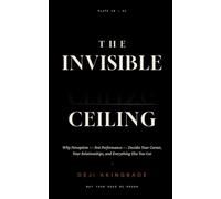 The Invisible Ceiling: Why Perception - Not Performance - Decides Your Career, Your Relationships, and Everything Else You Get