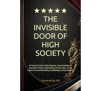 THE INVISIBLE DOOR OF HIGH SOCIETY: A Practical Guide to Elite Etiquette, Social Intelligence, Executive Presence, Networking, Private Clubs, Luxury ... Branding, and Building Lasting Influence