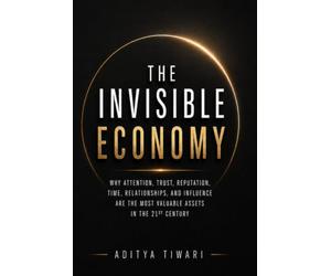 THE INVISIBLE ECONOMY: Why Attention, Trust, Reputation, Time, Relationships, and Influence Are the Most Valuable Assets in the 21st Century