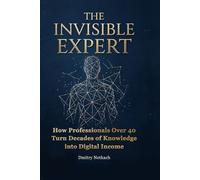 THE INVISIBLE EXPERT: How Professionals Over 40 Turn Decades of Knowledge into Digital Income