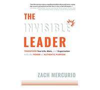 The Invisible Leader: Transform Your Life, Work, and Organization with the Power of Authentic Purpose