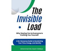 The Invisible Load: Why Saying Yes to Everyone Is Costing You Yourself - A No-Nonsense Guide to Reclaiming Your Time, Energy, and Identity