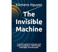 The Invisible Machine: A maker’s guide to antennas and radio propagation-SDR-friendly, math-light, and lab-tested. (Electronics - easy and simple.)
