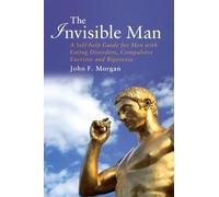 The Invisible Man A Self-help Guide for Men With Eating Disorders, Compulsive Exercise and Bigorexia