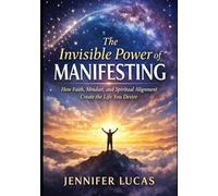 The Invisible Power of Manifesting: How Faith, Mindset, and Spiritual Alignment Create the Life You Desire