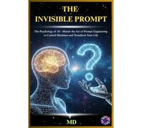 THE INVISIBLE PROMPT: The Psychology of AI - Master the Art of Prompt Engineering to Control Machines and Transform Your Life (The AI Mindset & Prompt Power Series)
