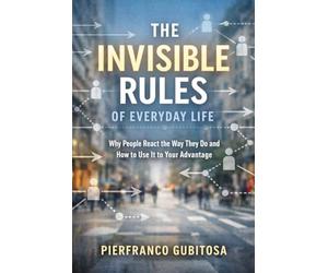 The Invisible Rules of Everyday Life: Why People React the Way They Do and How to Use It to Your Advantage