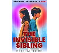The Invisible Sibling - Thriving in the Shadow of ADHD: A Practical Guide for Siblings of Someone with ADHD