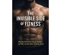 The Invisible Side of Fitness: Why Hard Work Isn’t Always Enough-and What Actually Makes Training Work (Train Smarter: Build Muscle, Burn Fat, Stay Strong)