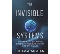THE INVISIBLE SYSTEMS: How Hidden Structures Shape Human Life, Power, and the Future (The Invisible Systems Series)