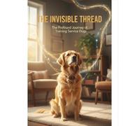 The Invisible Thread: The Profound Journey Of Training Service Dogs