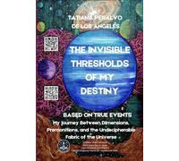 THE INVISIBLE THRESHOLDS OF MY DESTINY: My trip Between Dimensions Premonitions and the Undecipherable Fabric of the Universe Based on True Events