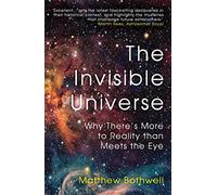 The Invisible Universe: Why There's More to Reality than Meets the Eye