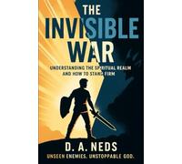 The Invisible War Understanding the Spiritual Realm and How to Stand Firm: Unseen enemies. Unstoppable God.
