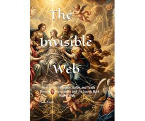 The Invisible Web: How Spirits Influence, Guide, and Teach Through Consciousness and the Cosmic Dark Matter Web (Consciousness/Spirituality)