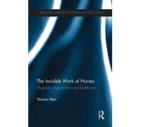 The Invisible Work of Nurses: Hospitals, Organisation and Healthcare (Routledge Advances in Health and Social Policy)
