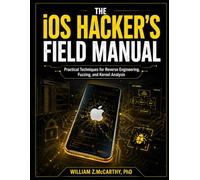 The iOS Hacker’s Field Manual: Practical Techniques for Reverse Engineering, Fuzzing, and Kernel Analysis
