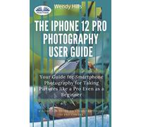 The IPhone 12 Pro Photography User Guide: Your Guide For Smartphone Photography For Taking Pictures Like A Pro Even As A Beginner