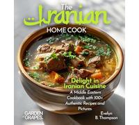 The Iranian Home Cook: Delight in Iranian Cuisine - A Middle Eastern Cookbook with 100+ Authentic Recipes and Stunning Pictures