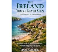 THE IRELAND YOU'VE NEVER SEEN: A Fresh Perspective On The Emerald Isle: Escape the Crowds and Discover Secret Beaches, Authentic Villages, Local Food Havens, and Ireland's Best-Kept Travel Secrets