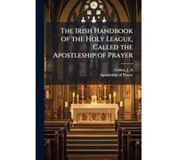 The Irish Handbook of the Holy League, Called the Apostleship of Prayer