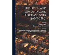 The Irish Land Law And Land Purchase Acts, 1860 To 1901: (including The Congested Districts Board Acts): Together With The Rules And Forms Issued Thereunder