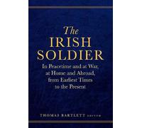 The Irish Soldier: In Peacetime and at War, at Home and Abroad, from Earliest Times to the Present