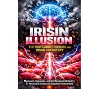 The Irisin Illusion: The Truth About Exercise and Brain Chemistry: Myokines, Synapses, and the Biochemical Reality of Physical Exertion and Cognitive Enhancement