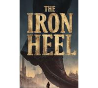 THE IRON HEEL: A dystopian novel about oligarchy, tyranny, and the struggle for human freedom