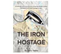 The Iron hostage: A forthright and true account of the first British Civilian kidnapped and held hostage in Iraq