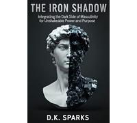 THE IRON SHADOW: Integrating the Dark Side of Masculinity for Unshakeable Power and Purpose