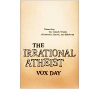 The Irrational Atheist: Dissecting the Unholy Trinity of Dawkins, Harris, And Hitchens