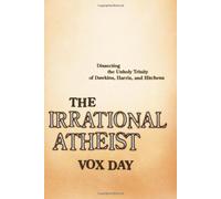The Irrational Atheist: Dissecting the Unholy Trinity of Dawkins, Harris, And Hitchens