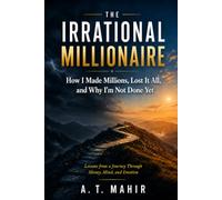 The Irrational Millionaire. How I Made Millions, Lost It All, and Why I'm Not Done Yet: Lessons From A Journey Through Money, Mind, and Emotion