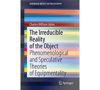 The Irreducible Reality of the Object: Phenomenological and Speculative Theories of Equipmentality (SpringerBriefs in Philosophy)