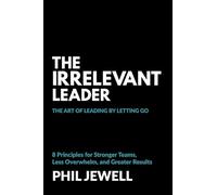 The Irrelevant Leader: The Art of Leading By Letting Go, 8 Principles for Stronger Teams, Less Overwhelm, and Greater Results