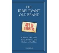 The Irrelevant Old Brand: A Business Fable about Taking Your Brand from Mediocre to Must-Have