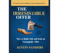 THE IRRESISTIBLE OFFER: THE IRRESISTIBLE OFFER How to Build, Sell, and Scale an Unstoppable Offer