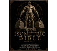 THE ISOMETRIC BIBLE: Volume IV: The Complete Encyclopedia of Static Strength, Control, Stability & Athletic Performance