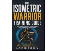 The Isometric Warrior Blueprint: Build Functional Strength, Mental Resilience, Joint Stability, and Lifelong Fitness