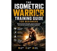 THE ISOMETRIC WARRIOR TRAINING GUIDE FOR BEGINNERS: Build Functional Strength, Improve Endurance and Exercise Anywhere Without Equipment