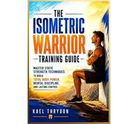 The Isometric Warrior Training Guide: Master Static Strength Techniques to Build Total Body Power, Mental Discipline, and Lasting Control
