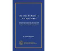 The Israelites found in the Anglo-Saxons: the ten tribes supposed to have been lost, traced from the land of their captivity to their occupation of ... assigned to Israel in the books of the...