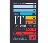 THE IT INFRASTRUCTURE DILEMMA: The Business Novel That Teaches IT Leaders to Lead and Business Leaders to Understand