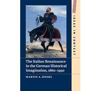The Italian Renaissance in the German Historical Imagination, 1860-1930: 105 (Ideas in Context, Series Number 105)