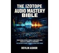 THE IZOTOPE AUDIO MASTERY BIBLE: PROFESSIONAL REPAIR, MIXING & MASTERING GUIDE USING RX 11, OZONE 12 & NEUTRON 5 FOR DIALOGUE CLEANUP, LOUDNESS & RADIO READY SOUND
