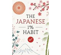 The Japanese 1% Habit: Transform Your Life with Kaizen How Japanese Kaizen Unlocks Massive Results through Tiny, Daily Improvements