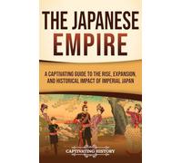 The Japanese Empire: A Captivating Guide to the Rise, Expansion, and Historical Impact of Imperial Japan